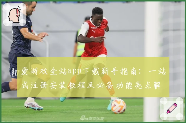 爱游戏全站app下载新手指南：一站式注册安装教程及必备功能亮点解析