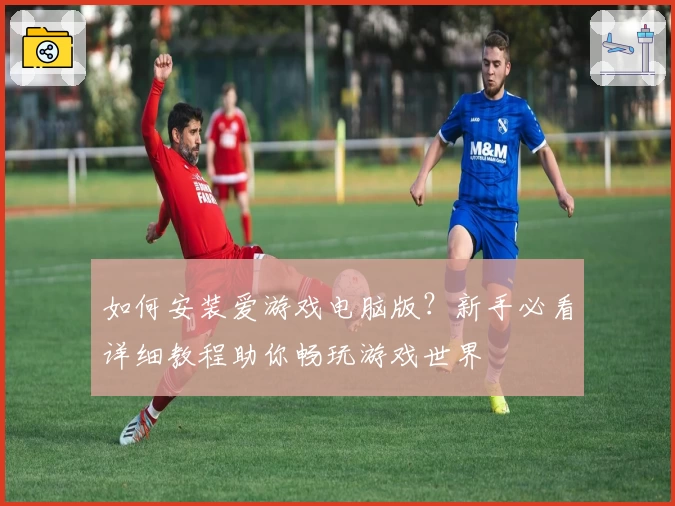 如何安装爱游戏电脑版？新手必看详细教程助你畅玩游戏世界