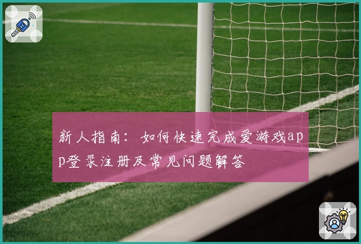 新人指南:如何快速完成爱游戏app登录注册及常见问题解答