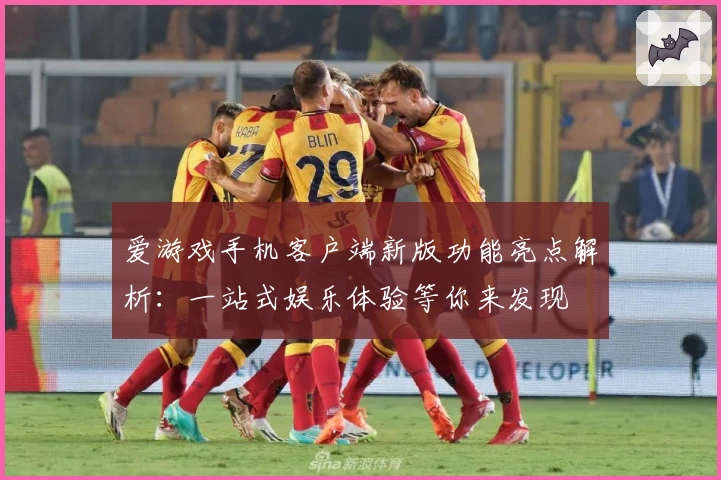 爱游戏手机客户端新版功能亮点解析：一站式娱乐体验等你来发现