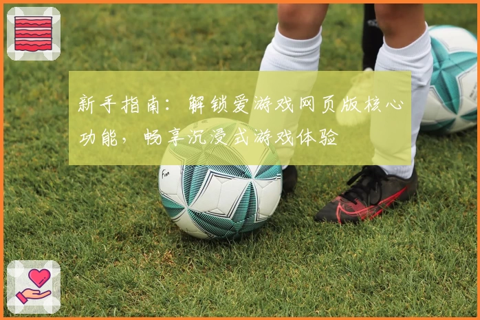 新手指南：解锁爱游戏网页版核心功能，畅享沉浸式游戏体验