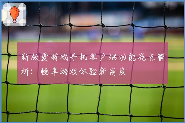 新版爱游戏手机客户端功能亮点解析：畅享游戏体验新高度