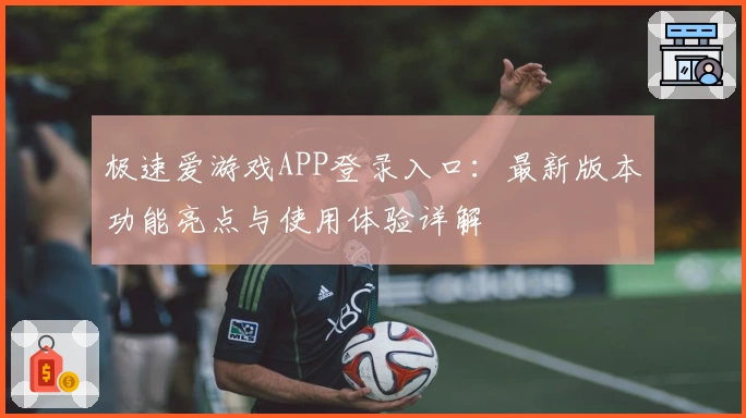 极速爱游戏APP登录入口：最新版本功能亮点与使用体验详解