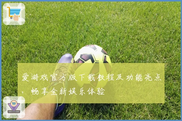 爱游戏官方版下载教程及功能亮点，畅享全新娱乐体验