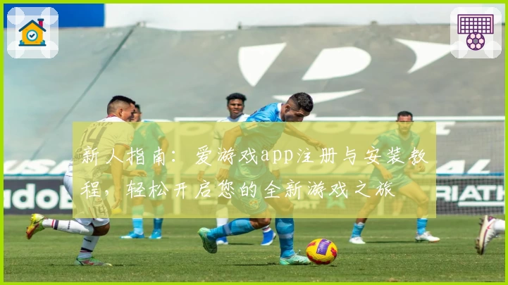 新人指南：爱游戏app注册与安装教程，轻松开启您的全新游戏之旅