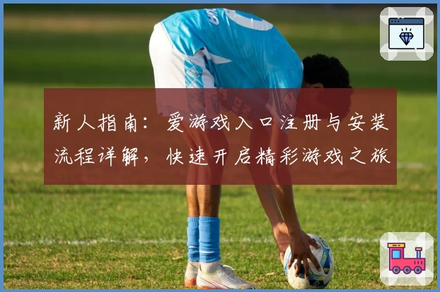 新人指南:爱游戏入口注册与安装流程详解,快速开启精彩游戏之旅