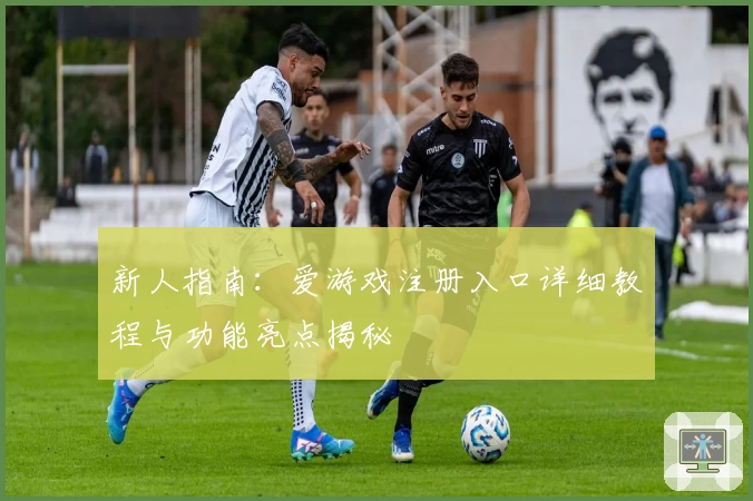 新人指南：爱游戏注册入口详细教程与功能亮点揭秘