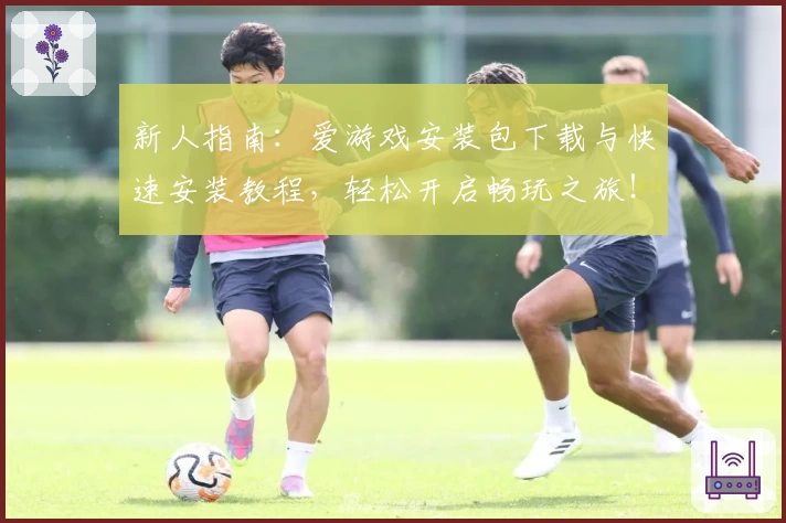 新人指南:爱游戏安装包下载与快速安装教程,轻松开启畅玩之旅!