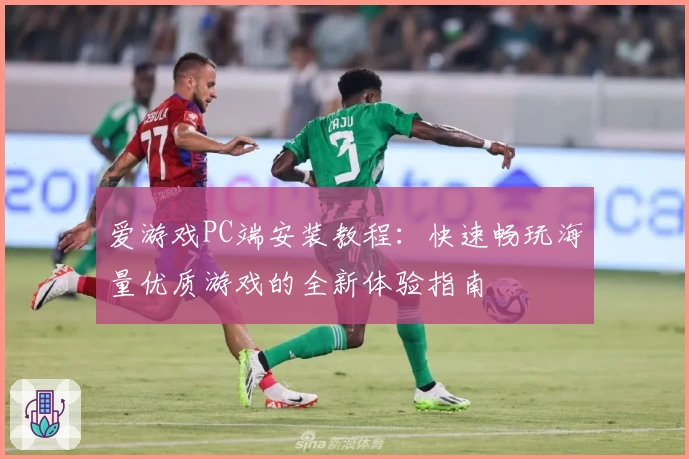 爱游戏PC端安装教程:快速畅玩海量优质游戏的全新体验指南