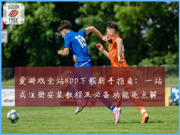 爱游戏全站app下载新手指南:一站式注册安装教程及必备功能亮点解析