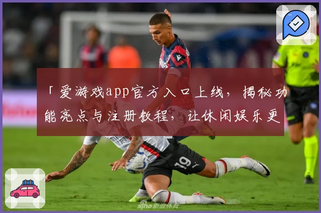 「爱游戏app官方入口上线，揭秘功能亮点与注册教程，让休闲娱乐更便捷」