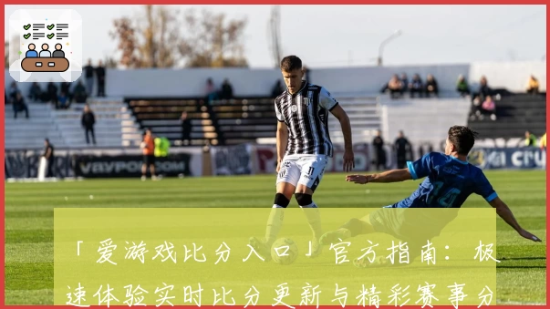 「爱游戏比分入口」官方指南：极速体验实时比分更新与精彩赛事分析