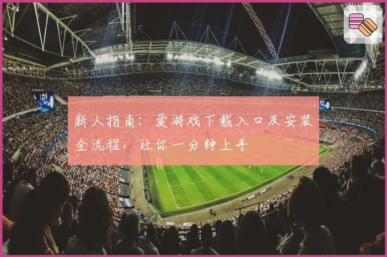 新人指南：爱游戏下载入口及安装全流程，让你一分钟上手