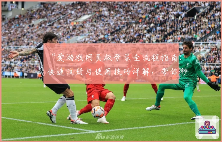 “爱游戏网页版登录全流程指南:快速注册与使用技巧详解,带你秒懂操作”