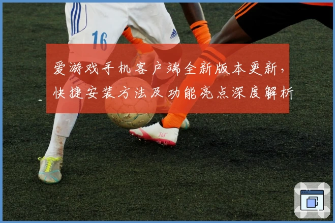 爱游戏手机客户端全新版本更新,快捷安装方法及功能亮点深度解析