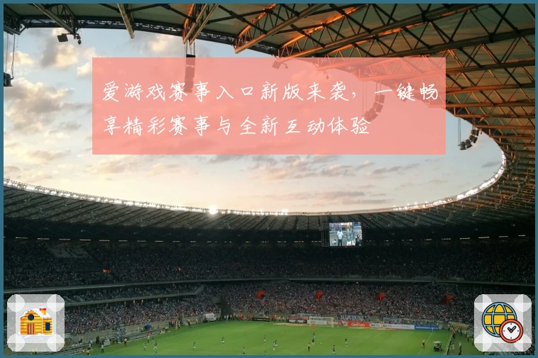 爱游戏赛事入口新版来袭，一键畅享精彩赛事与全新互动体验