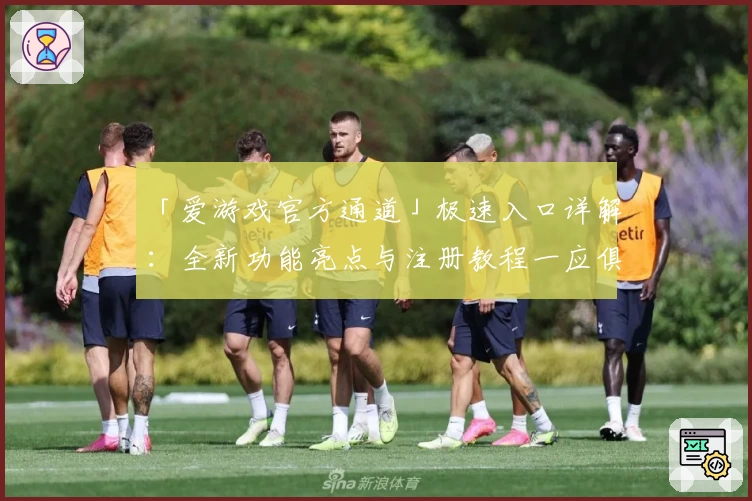「爱游戏官方通道」极速入口详解：全新功能亮点与注册教程一应俱全