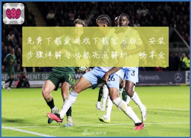 免费下载爱游戏下载官方版：安装步骤详解与功能亮点解析，畅享全新使用体验