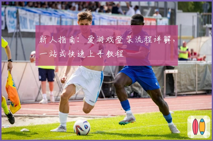 新人指南：爱游戏登录流程详解，一站式快速上手教程