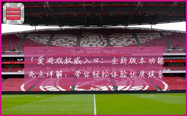 「爱游戏权威入口:全新版本功能亮点详解,带你轻松体验优质娱乐服务」