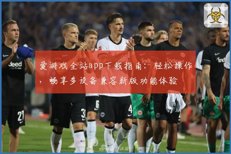 爱游戏全站app下载指南：轻松操作，畅享多设备兼容新版功能体验