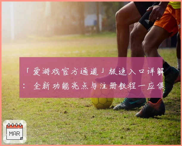 「爱游戏官方通道」极速入口详解：全新功能亮点与注册教程一应俱全