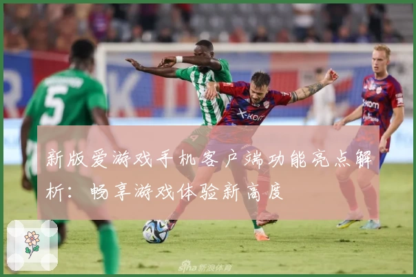 新版爱游戏手机客户端功能亮点解析：畅享游戏体验新高度