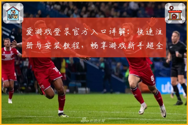 爱游戏登录官方入口详解：快速注册与安装教程，畅享游戏新手超全指南