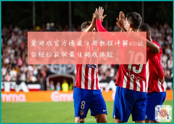 爱游戏官方通道注册教程详解，让你轻松获取最佳游戏体验