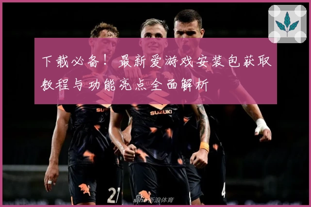 下载必备！最新爱游戏安装包获取教程与功能亮点全面解析