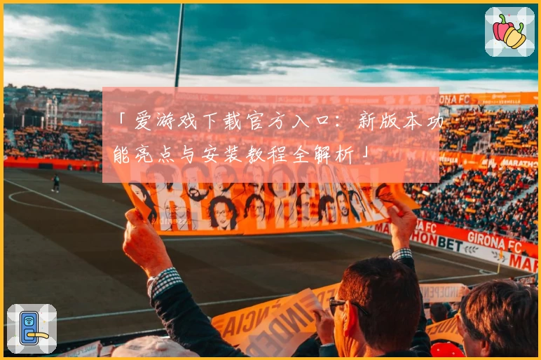 「爱游戏下载官方入口：新版本功能亮点与安装教程全解析」
