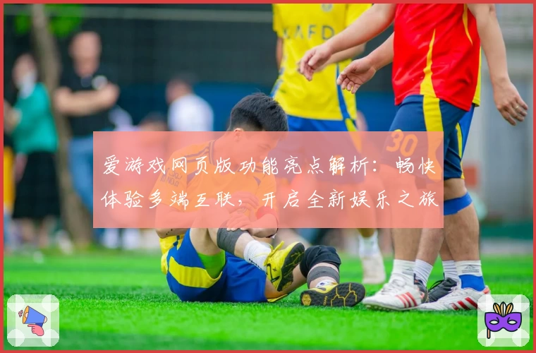 爱游戏网页版功能亮点解析：畅快体验多端互联，开启全新娱乐之旅
