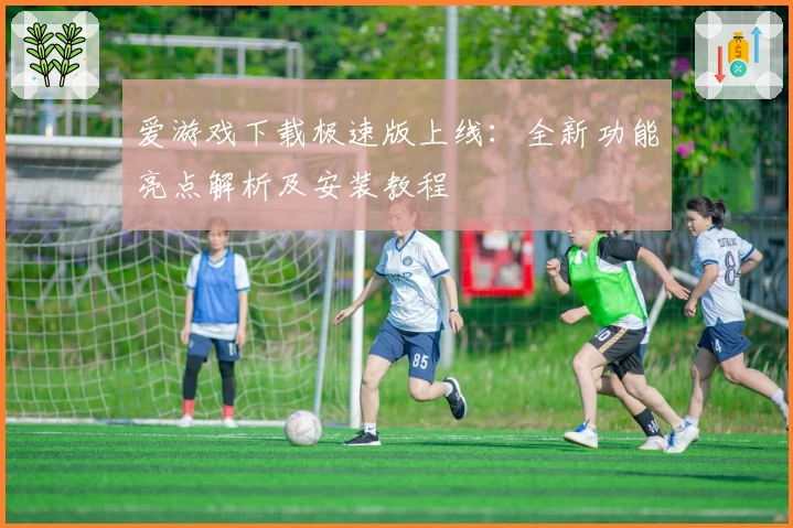 爱游戏下载极速版上线：全新功能亮点解析及安装教程