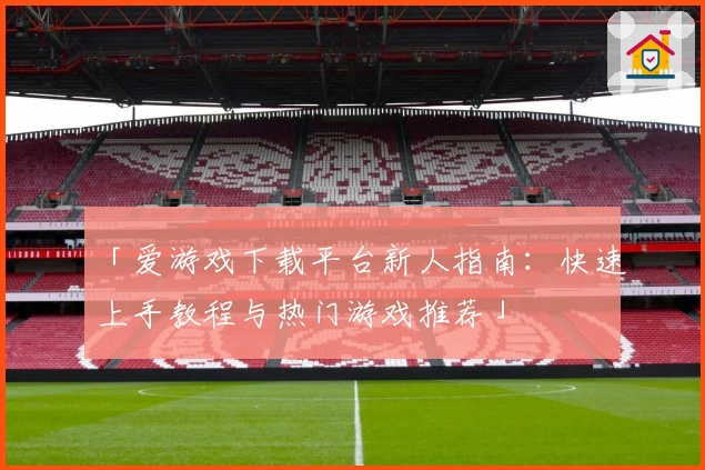 「爱游戏下载平台新人指南：快速上手教程与热门游戏推荐」