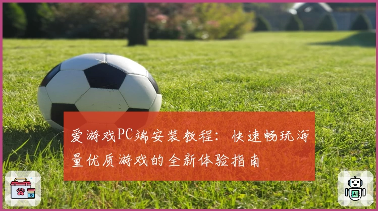 爱游戏PC端安装教程：快速畅玩海量优质游戏的全新体验指南