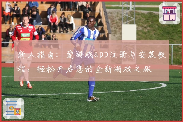 新人指南:爱游戏app注册与安装教程,轻松开启您的全新游戏之旅