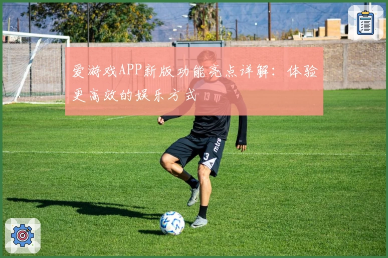 爱游戏APP新版功能亮点详解：体验更高效的娱乐方式