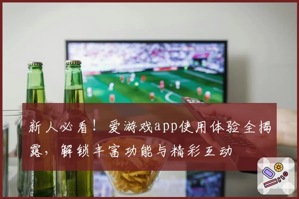 新人必看！爱游戏app使用体验全揭露，解锁丰富功能与精彩互动