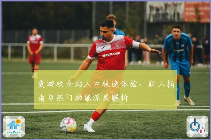爱游戏全站入口极速体验，新人指南与热门功能深度解析