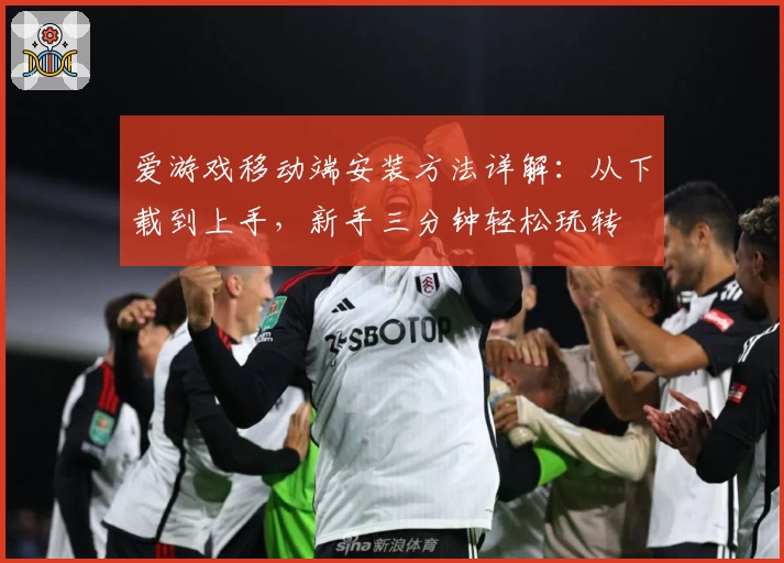 爱游戏移动端安装方法详解：从下载到上手，新手三分钟轻松玩转