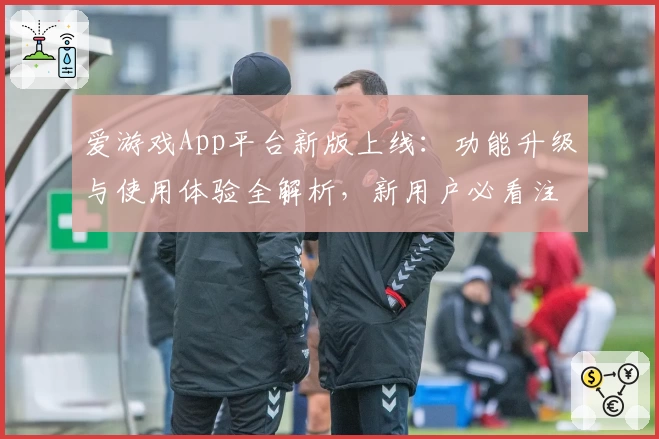 爱游戏App平台新版上线：功能升级与使用体验全解析，新用户必看注册指南