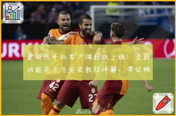 爱游戏手机客户端新版上线：全新功能亮点与安装教程详解，带你畅享极致游戏体验