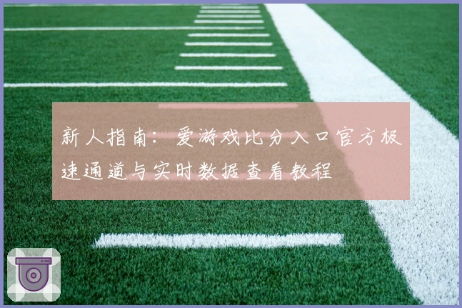 新人指南:爱游戏比分入口官方极速通道与实时数据查看教程