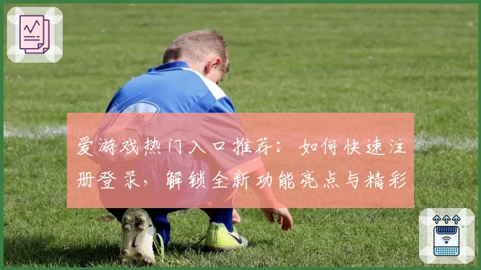 爱游戏热门入口推荐：如何快速注册登录，解锁全新功能亮点与精彩玩法