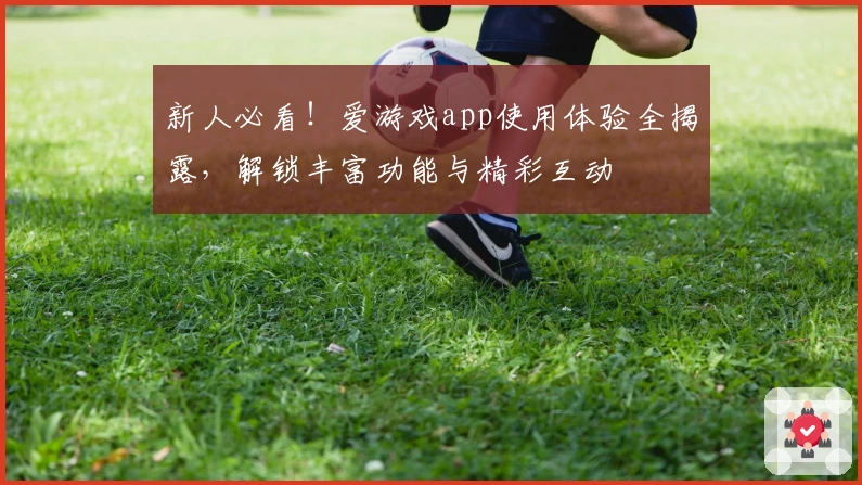新人必看！爱游戏app使用体验全揭露，解锁丰富功能与精彩互动