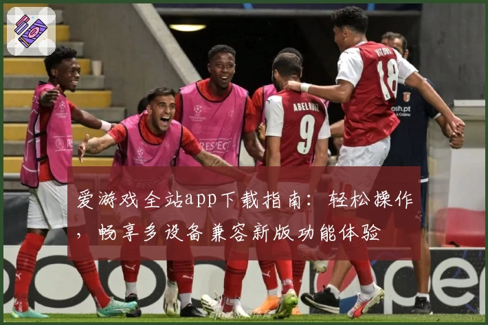 爱游戏全站app下载指南：轻松操作，畅享多设备兼容新版功能体验