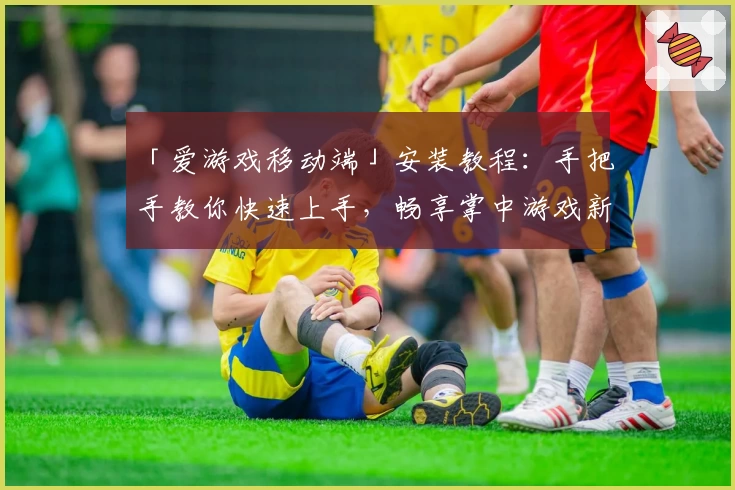 「爱游戏移动端」安装教程：手把手教你快速上手，畅享掌中游戏新体验