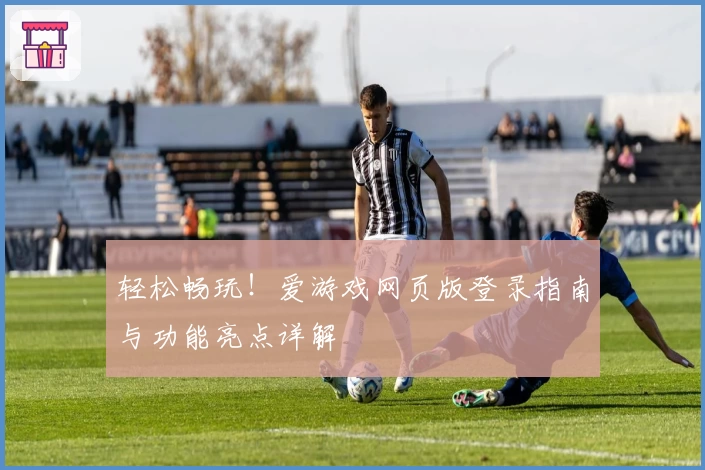 轻松畅玩！爱游戏网页版登录指南与功能亮点详解