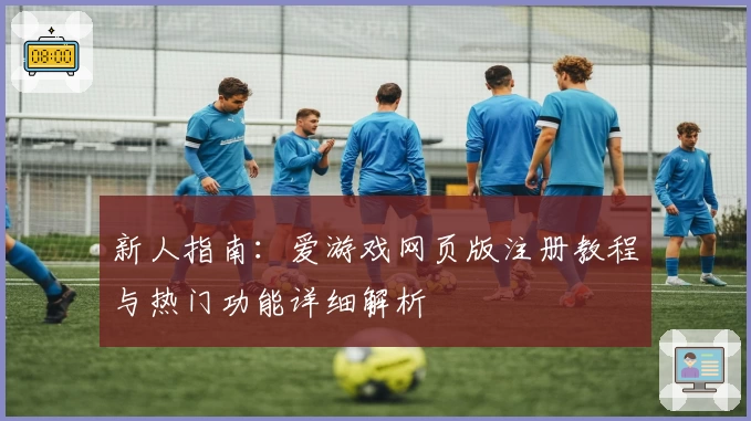 新人指南：爱游戏网页版注册教程与热门功能详细解析