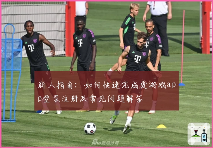 新人指南：如何快速完成爱游戏app登录注册及常见问题解答